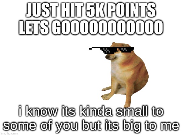 JUST HIT 5K POINTS LETS GOOOOOOOOOOO; i know its kinda small to some of you but its big to me | made w/ Imgflip meme maker