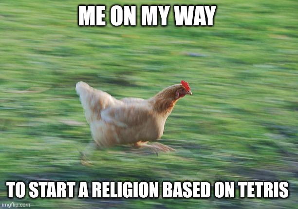 Tetris religion | ME ON MY WAY; TO START A RELIGION BASED ON TETRIS | image tagged in fast running chicken,gaming,religion,tetris | made w/ Imgflip meme maker