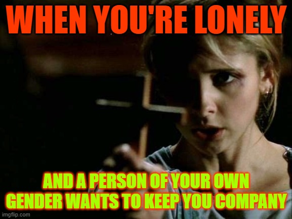 this hits like a truck but it's only the truth | WHEN YOU'RE LONELY; AND A PERSON OF YOUR OWN GENDER WANTS TO KEEP YOU COMPANY | image tagged in buffy cross vampire | made w/ Imgflip meme maker