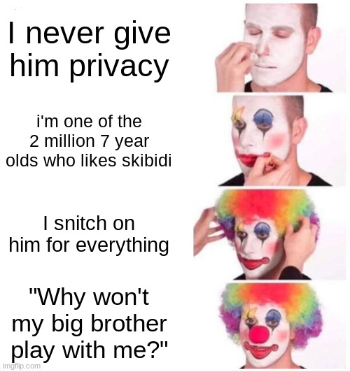 Clown Applying Makeup Meme | I never give him privacy; i'm one of the 2 million 7 year olds who likes skibidi; I snitch on him for everything; "Why won't my big brother play with me?" | image tagged in memes,clown applying makeup | made w/ Imgflip meme maker