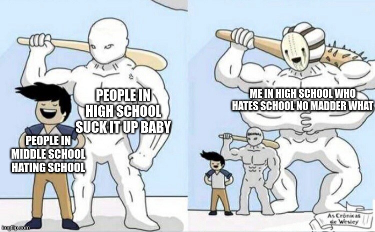 Bigger monster | ME IN HIGH SCHOOL WHO HATES SCHOOL NO MADDER WHAT; PEOPLE IN HIGH SCHOOL SUCK IT UP BABY; PEOPLE IN MIDDLE SCHOOL HATING SCHOOL | image tagged in bigger monster | made w/ Imgflip meme maker