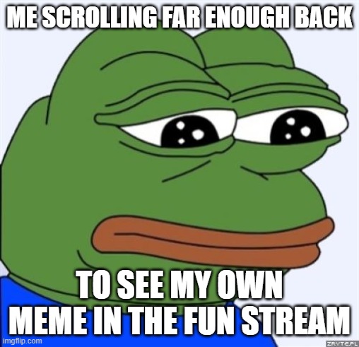 it be true though | ME SCROLLING FAR ENOUGH BACK; TO SEE MY OWN MEME IN THE FUN STREAM | image tagged in sad frog,funny memes,memes,so true memes | made w/ Imgflip meme maker