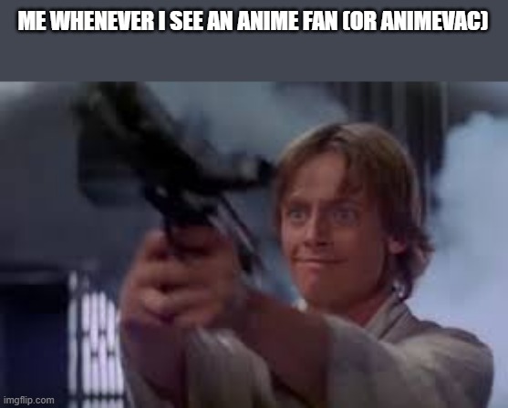 fuck it, im in the war now | ME WHENEVER I SEE AN ANIME FAN (OR ANIMEVAC) | image tagged in luke with a gun | made w/ Imgflip meme maker