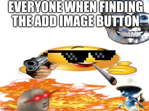 Again true | EVERYONE WHEN FINDING THE ADD IMAGE BUTTON | image tagged in oh wow are you actually reading these tags | made w/ Imgflip meme maker