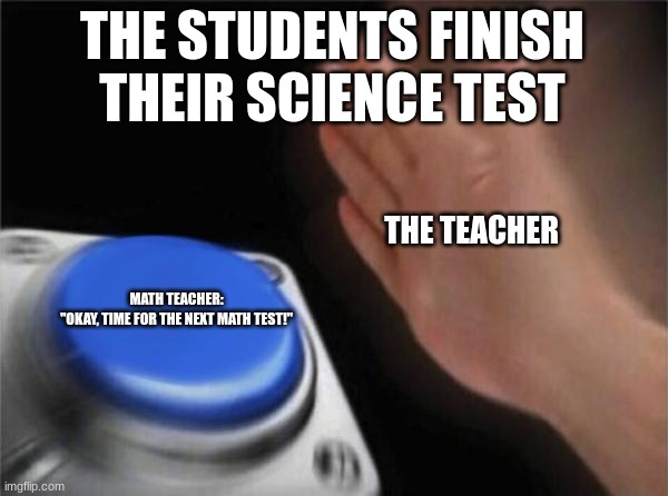 Blank Nut Button | THE STUDENTS FINISH THEIR SCIENCE TEST; THE TEACHER; MATH TEACHER: "OKAY, TIME FOR THE NEXT MATH TEST!" | image tagged in memes,blank nut button | made w/ Imgflip meme maker