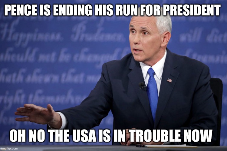 Mike Pence - just sayin' | PENCE IS ENDING HIS RUN FOR PRESIDENT; OH NO THE USA IS IN TROUBLE NOW | image tagged in mike pence - just sayin' | made w/ Imgflip meme maker