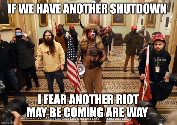 Capitol Buffalo guy | IF WE HAVE ANOTHER SHUTDOWN; I FEAR ANOTHER RIOT MAY BE COMING ARE WAY | image tagged in capitol buffalo guy | made w/ Imgflip meme maker