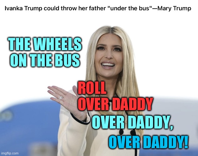 Ivanka throws daddy under the bus | THE WHEELS ON THE BUS; ROLL OVER DADDY; OVER DADDY, OVER DADDY! | image tagged in ivanka under the bus | made w/ Imgflip meme maker