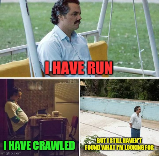 Still haven't found What I'm looking for | I HAVE RUN; I HAVE CRAWLED; BUT I STILL HAVEN'T FOUND WHAT I'M LOOKING FOR | image tagged in memes,sad pablo escobar,funny memes | made w/ Imgflip meme maker