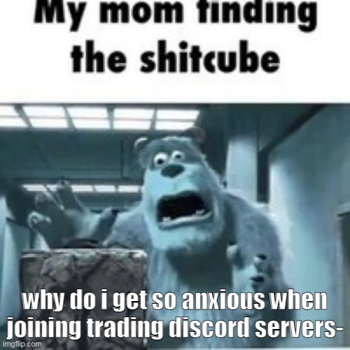 art trading servers | why do i get so anxious when joining trading discord servers- | image tagged in my mom finding the shitcube | made w/ Imgflip meme maker