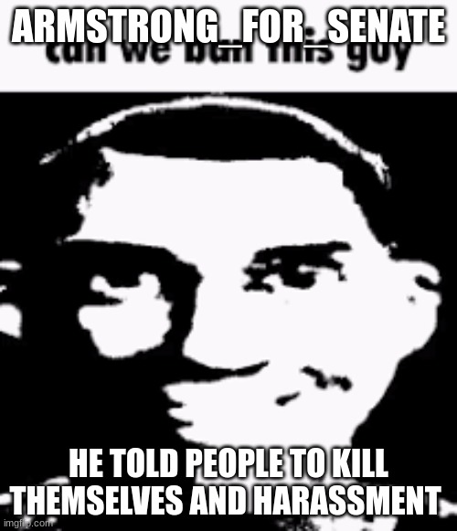 (Ghost note: please send proof) | ARMSTRONG_FOR_SENATE; HE TOLD PEOPLE TO KILL THEMSELVES AND HARASSMENT | image tagged in can we ban this guy | made w/ Imgflip meme maker