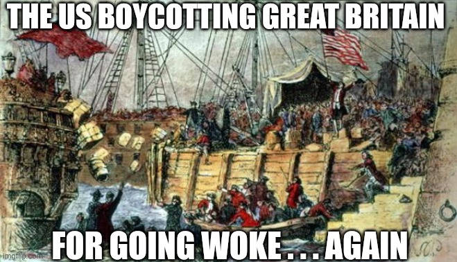 Boston Tea Party | THE US BOYCOTTING GREAT BRITAIN FOR GOING WOKE . . . AGAIN | image tagged in boston tea party | made w/ Imgflip meme maker