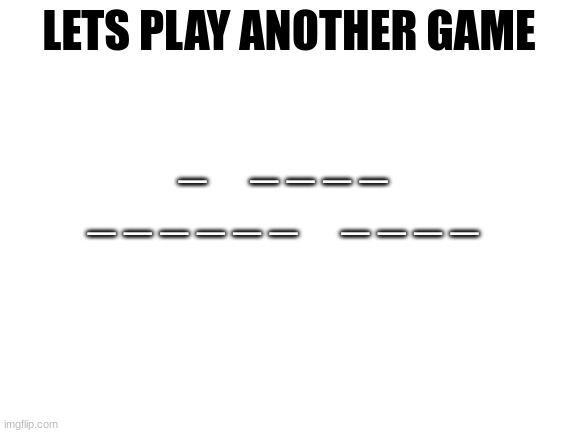 this one isn't just one letter I swear | LETS PLAY ANOTHER GAME; _     _ _ _ _
_ _ _ _ _ _     _ _ _ _ | image tagged in blank white template | made w/ Imgflip meme maker