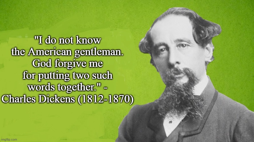 Charles Dickens on "American gentlemen" | "I do not know the American gentleman. God forgive me for putting two such words together." - Charles Dickens (1812-1870) | image tagged in charles dickens,anti-americanism,funny quote | made w/ Imgflip meme maker