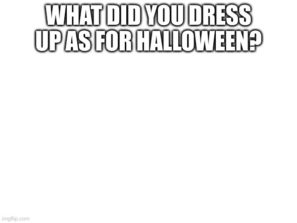happy late halloween | WHAT DID YOU DRESS UP AS FOR HALLOWEEN? | image tagged in halloween,happy halloween | made w/ Imgflip meme maker