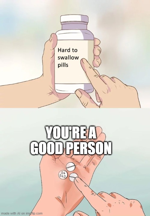 Hard To Swallow Pills | YOU'RE A GOOD PERSON | image tagged in memes,hard to swallow pills | made w/ Imgflip meme maker