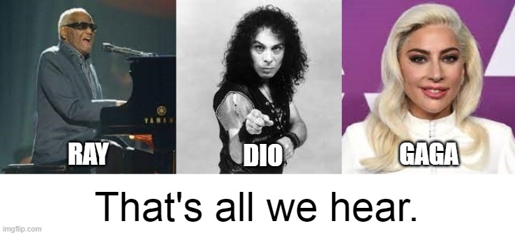 Ray Dio Gaga | GAGA; DIO; RAY; That's all we hear. | image tagged in ray charles,ronnie james dio,lady gaga,queen | made w/ Imgflip meme maker