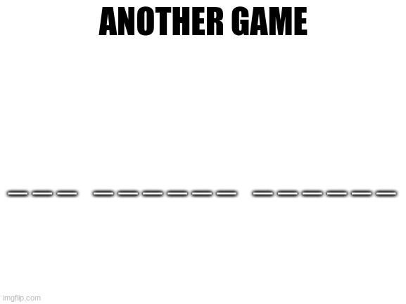 Blank White Template | ANOTHER GAME; _ _ _   _ _ _ _ _ _   _ _ _ _ _ _ | image tagged in blank white template | made w/ Imgflip meme maker