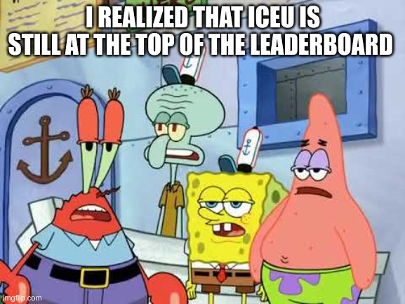 Bruh is he still | I REALIZED THAT ICEU IS STILL AT THE TOP OF THE LEADERBOARD | image tagged in spongebob | made w/ Imgflip meme maker