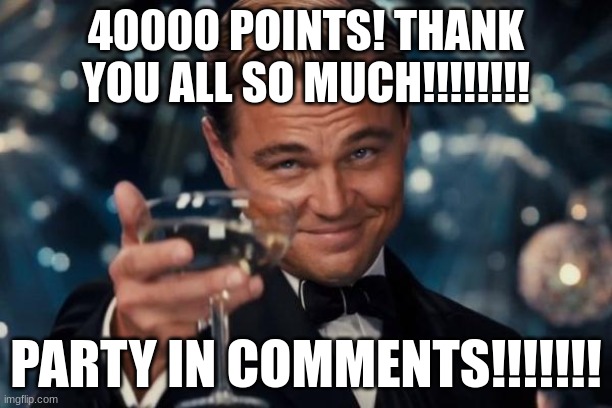 Leonardo Dicaprio Cheers | 40000 POINTS! THANK YOU ALL SO MUCH!!!!!!!! PARTY IN COMMENTS!!!!!!! | image tagged in memes,leonardo dicaprio cheers | made w/ Imgflip meme maker