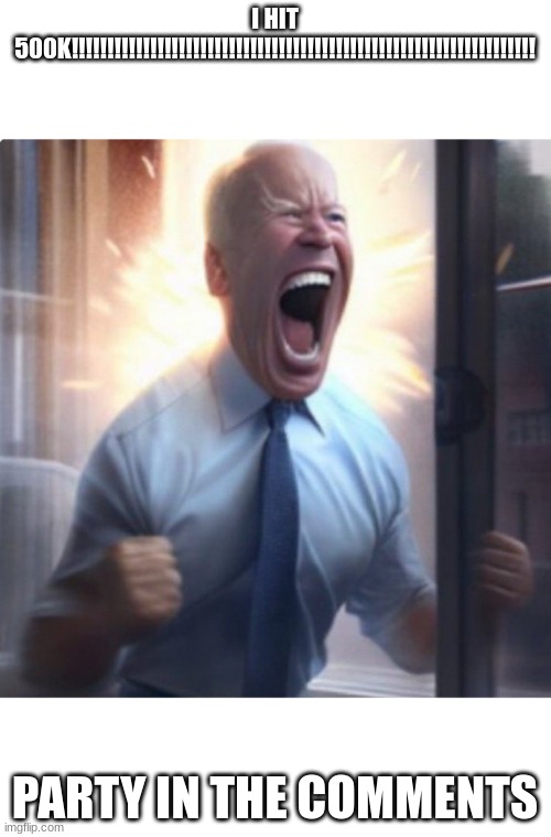 Biden Lets Go | I HIT 500K!!!!!!!!!!!!!!!!!!!!!!!!!!!!!!!!!!!!!!!!!!!!!!!!!!!!!!!!!!!!!!!!! PARTY IN THE COMMENTS | image tagged in biden lets go | made w/ Imgflip meme maker
