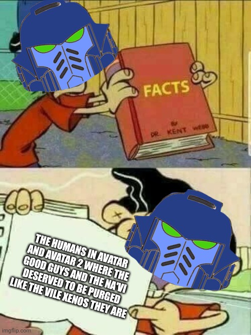 Humanity first, Na'Vi are vile xenos: | THE HUMANS IN AVATAR AND AVATAR 2 WHERE THE GOOD GUYS AND THE NA'VI DESERVED TO BE PURGED LIKE THE VILE XENOS THEY ARE | image tagged in double d facts book,warhammer40k,avatar,funny,based | made w/ Imgflip meme maker