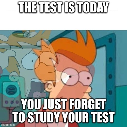 fry | THE TEST IS TODAY; YOU JUST FORGET TO STUDY YOUR TEST | image tagged in fry | made w/ Imgflip meme maker
