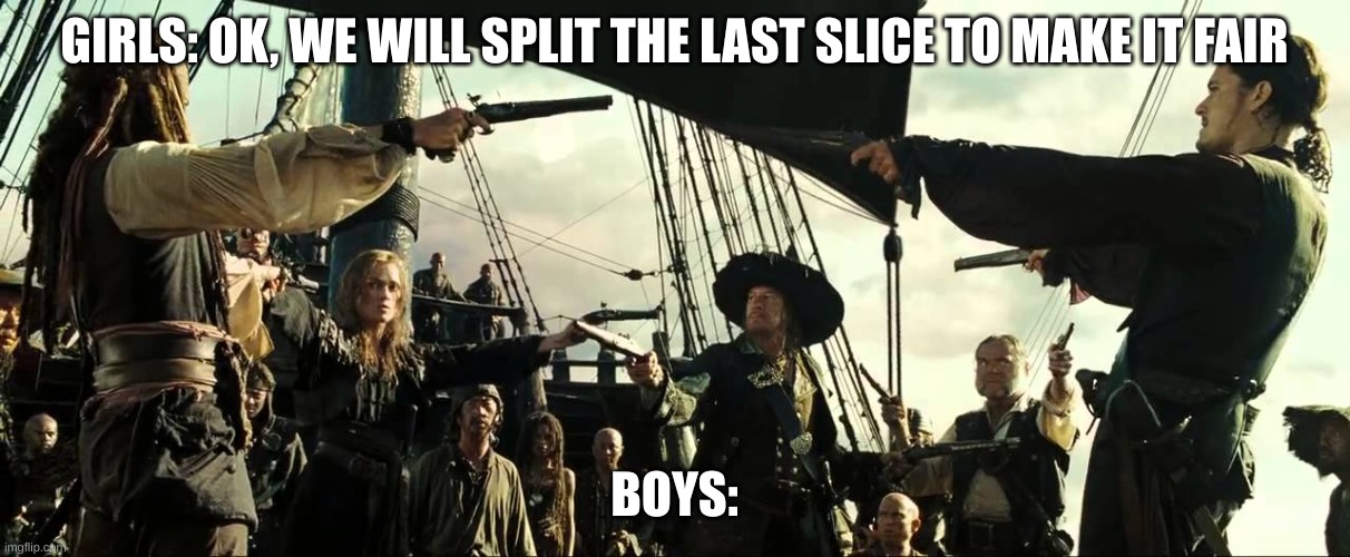 Pirates of the Carribean Mexican Face off | GIRLS: OK, WE WILL SPLIT THE LAST SLICE TO MAKE IT FAIR; BOYS: | image tagged in pirates of the carribean mexican face off | made w/ Imgflip meme maker