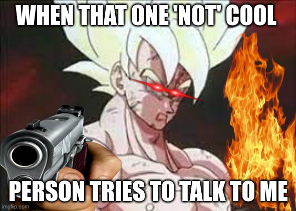 why does this always happen to ME. | WHEN THAT ONE 'NOT' COOL; PERSON TRIES TO TALK TO ME | image tagged in goku | made w/ Imgflip meme maker