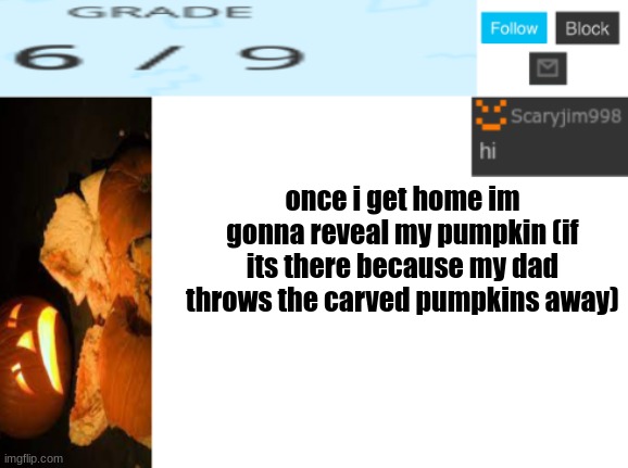 once i get home im gonna reveal my pumpkin (if its there because my dad throws the carved pumpkins away) | image tagged in template number 4 | made w/ Imgflip meme maker