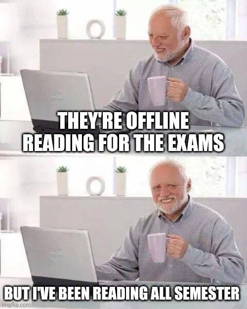 Exam preparations | THEY'RE OFFLINE READING FOR THE EXAMS; BUT I'VE BEEN READING ALL SEMESTER | image tagged in memes,hide the pain harold | made w/ Imgflip meme maker