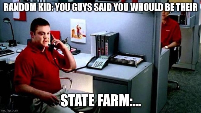 ? | RANDOM KID: YOU GUYS SAID YOU WOULD BE THEIR; STATE FARM:... | image tagged in jake from state farm | made w/ Imgflip meme maker