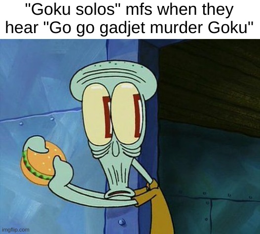 Impending death | "Goku solos" mfs when they hear "Go go gadjet murder Goku" | image tagged in oh shit squidward,professor gadjet,goku | made w/ Imgflip meme maker