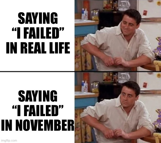 Surprised Joey | SAYING “I FAILED”
IN REAL LIFE; SAYING “I FAILED”
IN NOVEMBER | image tagged in surprised joey | made w/ Imgflip meme maker