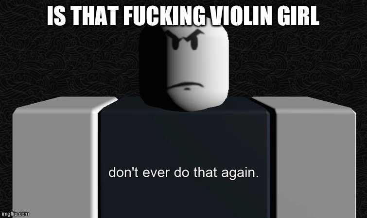 don't ever do that again. | IS THAT FUCKING VIOLIN GIRL | image tagged in don't ever do that again | made w/ Imgflip meme maker