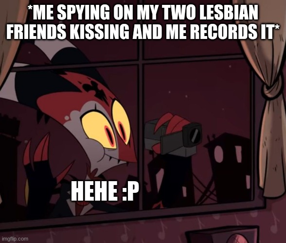 Recording worthy | *ME SPYING ON MY TWO LESBIAN FRIENDS KISSING AND ME RECORDS IT*; HEHE :P | image tagged in recording worthy | made w/ Imgflip meme maker