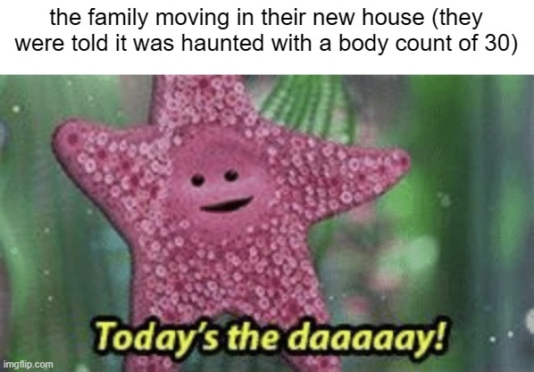 horror movies be like | the family moving in their new house (they were told it was haunted with a body count of 30) | image tagged in peach today s the day,dank memes | made w/ Imgflip meme maker