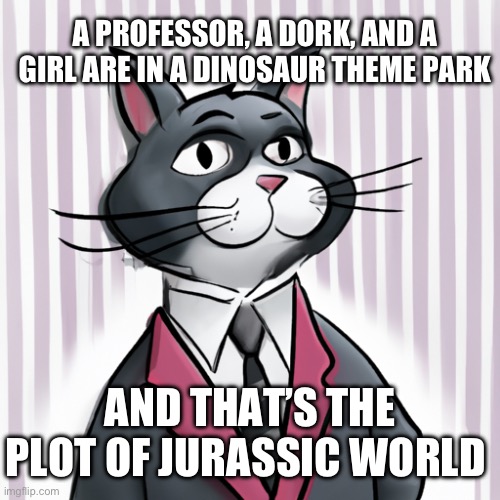 Business Cat | A PROFESSOR, A DORK, AND A GIRL ARE IN A DINOSAUR THEME PARK; AND THAT’S THE PLOT OF JURASSIC WORLD | image tagged in cats | made w/ Imgflip meme maker