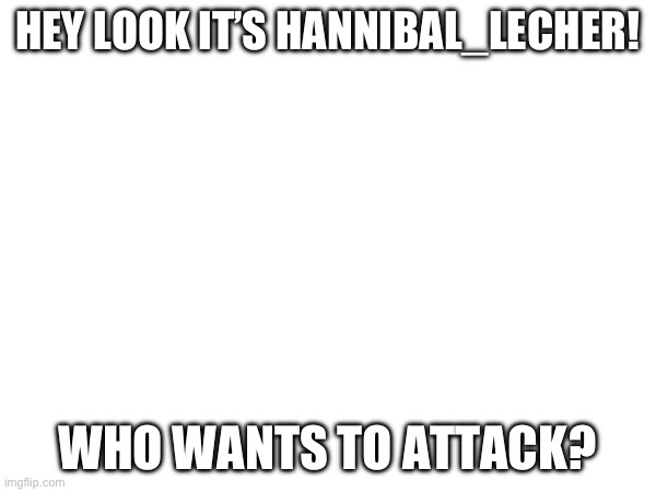 Lin in comments | HEY LOOK IT’S HANNIBAL_LECHER! WHO WANTS TO ATTACK? | made w/ Imgflip meme maker