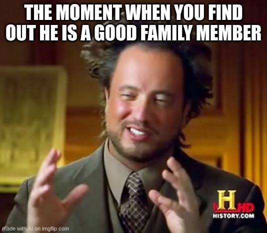 Ancient Aliens | THE MOMENT WHEN YOU FIND OUT HE IS A GOOD FAMILY MEMBER | image tagged in memes,ancient aliens | made w/ Imgflip meme maker