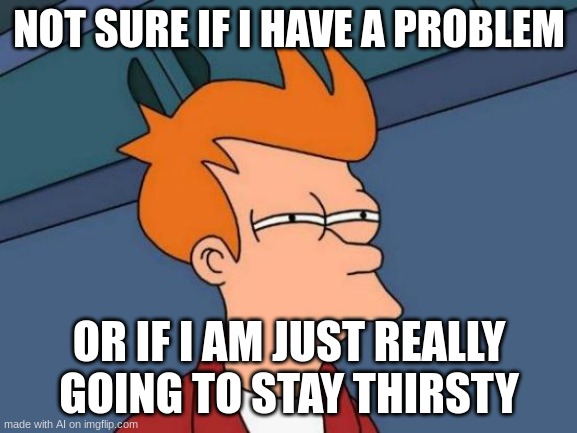Futurama Fry | NOT SURE IF I HAVE A PROBLEM; OR IF I AM JUST REALLY GOING TO STAY THIRSTY | image tagged in memes,futurama fry | made w/ Imgflip meme maker