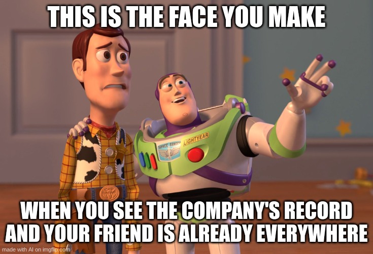 X, X Everywhere | THIS IS THE FACE YOU MAKE; WHEN YOU SEE THE COMPANY'S RECORD AND YOUR FRIEND IS ALREADY EVERYWHERE | image tagged in memes,x x everywhere | made w/ Imgflip meme maker