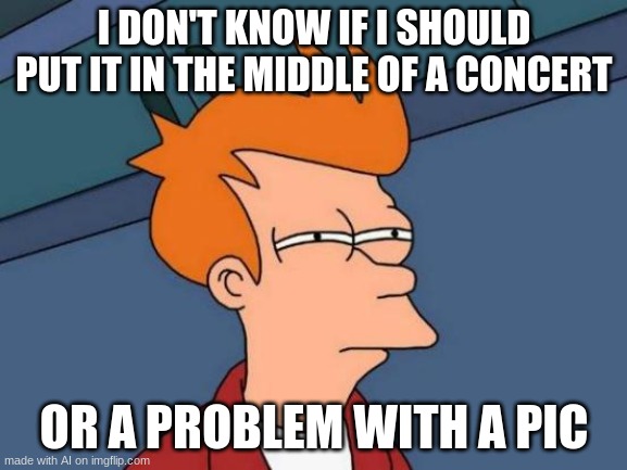 Futurama Fry | I DON'T KNOW IF I SHOULD PUT IT IN THE MIDDLE OF A CONCERT; OR A PROBLEM WITH A PIC | image tagged in memes,futurama fry | made w/ Imgflip meme maker