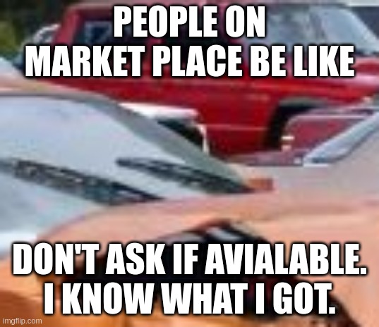 Market Place | PEOPLE ON MARKET PLACE BE LIKE; DON'T ASK IF AVIALABLE. I KNOW WHAT I GOT. | image tagged in facebook,market place | made w/ Imgflip meme maker