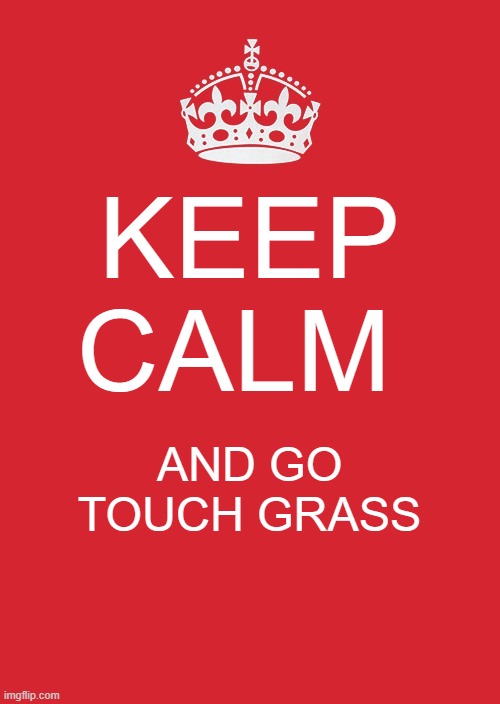 touch grass | KEEP CALM; AND GO TOUCH GRASS | image tagged in memes,keep calm and carry on red,touch grass | made w/ Imgflip meme maker