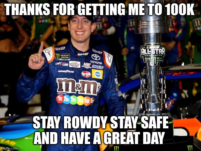 THANKS FOR GETTING ME TO 100K; STAY ROWDY STAY SAFE AND HAVE A GREAT DAY | made w/ Imgflip meme maker