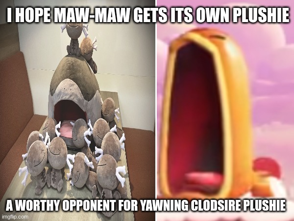Plushie prediction | I HOPE MAW-MAW GETS ITS OWN PLUSHIE; A WORTHY OPPONENT FOR YAWNING CLODSIRE PLUSHIE | image tagged in video games,pokemon,super mario,memes,plush | made w/ Imgflip meme maker