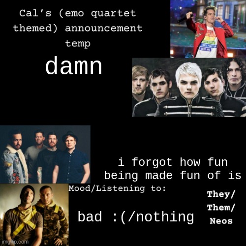 argh | damn; i forgot how fun being made fun of is; bad :(/nothing | image tagged in cal's emo announcement temp | made w/ Imgflip meme maker