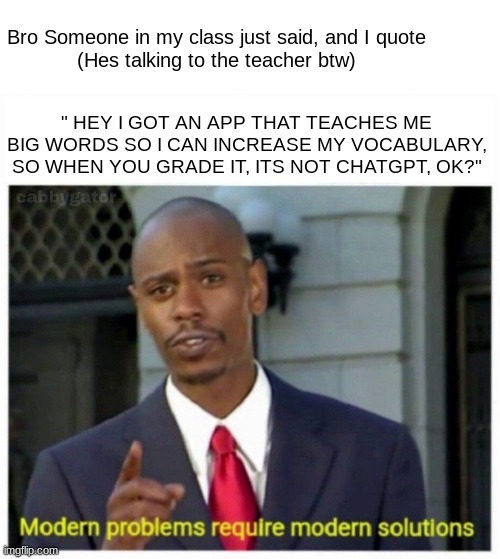Bro I thought I was the smartest in here but nah nah nah | Bro Someone in my class just said, and I quote
(Hes talking to the teacher btw); " HEY I GOT AN APP THAT TEACHES ME BIG WORDS SO I CAN INCREASE MY VOCABULARY, SO WHEN YOU GRADE IT, ITS NOT CHATGPT, OK?" | image tagged in modern problems,meme man smart,smort,school,highschool,chatgpt | made w/ Imgflip meme maker
