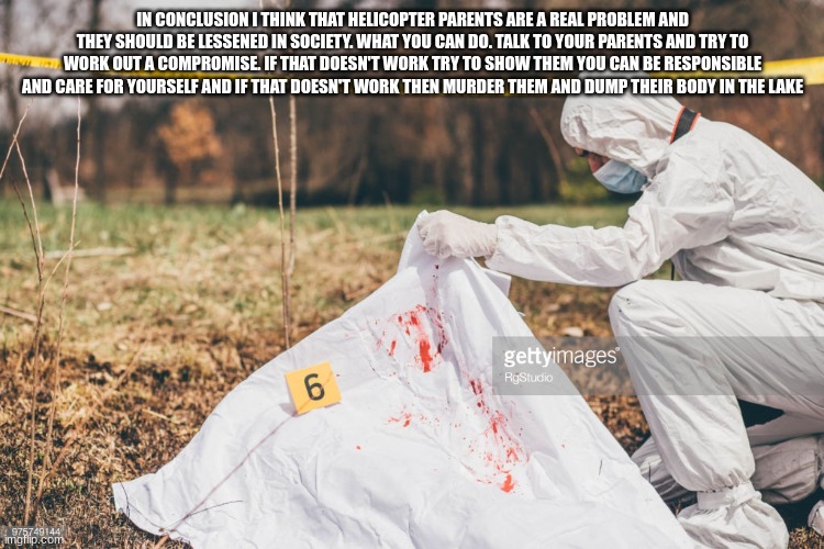 Covering a dead body | IN CONCLUSION I THINK THAT HELICOPTER PARENTS ARE A REAL PROBLEM AND THEY SHOULD BE LESSENED IN SOCIETY. WHAT YOU CAN DO. TALK TO YOUR PAREN | image tagged in covering a dead body | made w/ Imgflip meme maker